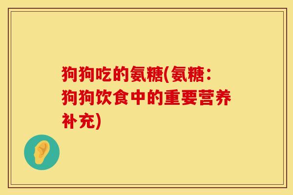狗狗吃的氨糖(氨糖：狗狗饮食中的重要营养补充)