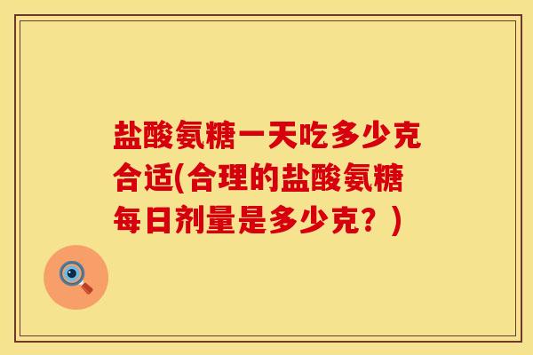 盐酸氨糖一天吃多少克合适(合理的盐酸氨糖每日剂量是多少克？)