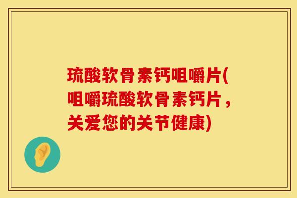 琉酸软骨素钙咀嚼片(咀嚼琉酸软骨素钙片，关爱您的关节健康)