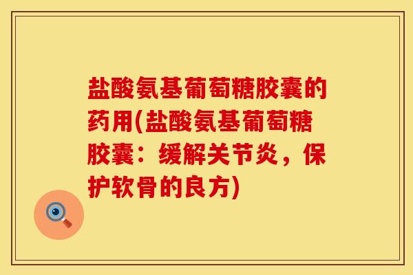 盐酸氨基葡萄糖胶囊的药用(盐酸氨基葡萄糖胶囊：缓解关节炎，保护软骨的良方)