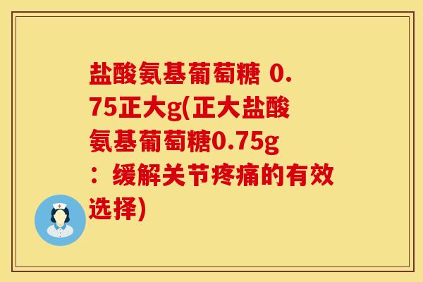盐酸氨基葡萄糖 0.75正大g(正大盐酸氨基葡萄糖0.75g:缓解关节疼痛的有效选择)