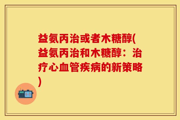 益氨丙或者木糖醇(益氨丙和木糖醇:心的新策略) 益氨丙或者木糖醇(益氨丙和木糖醇:心的新策略)