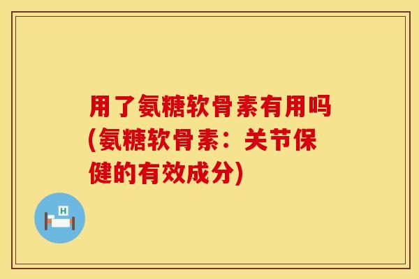 用了氨糖软骨素有用吗(氨糖软骨素：关节保健的有效成分)