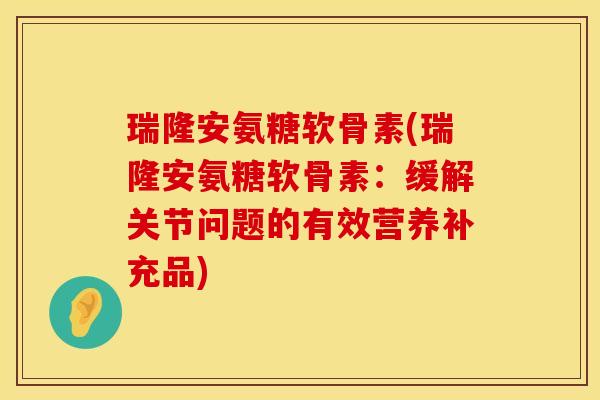 瑞隆安氨糖软骨素(瑞隆安氨糖软骨素：缓解关节问题的有效营养补充品)