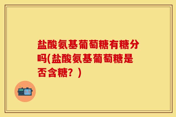 盐酸氨基葡萄糖有糖分吗(盐酸氨基葡萄糖是否含糖?)