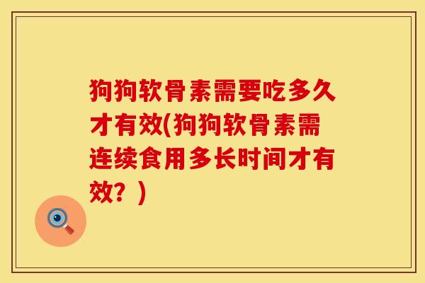 狗狗软骨素需要吃多久才有效(狗狗软骨素需连续食用多长时间才有效？)