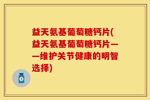 益天氨基葡萄糖钙片(益天氨基葡萄糖钙片——维护关节健康的明智选择)