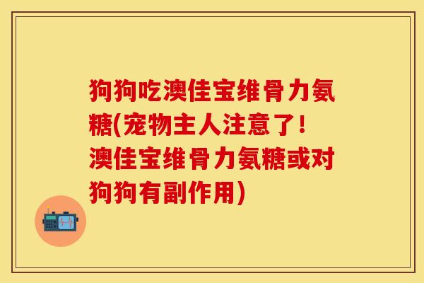 狗狗吃澳佳宝维骨力氨糖(宠物主人注意了！澳佳宝维骨力氨糖或对狗狗有副作用)