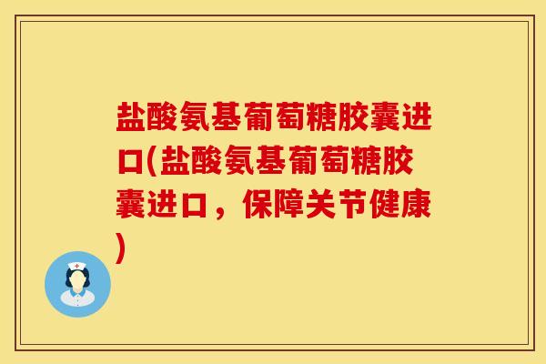 盐酸氨基葡萄糖胶囊进口(盐酸氨基葡萄糖胶囊进口，保障关节健康)