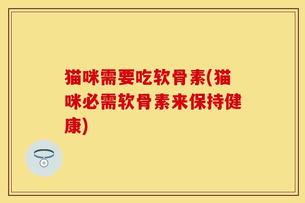 猫咪需要吃软骨素(猫咪必需软骨素来保持健康)
