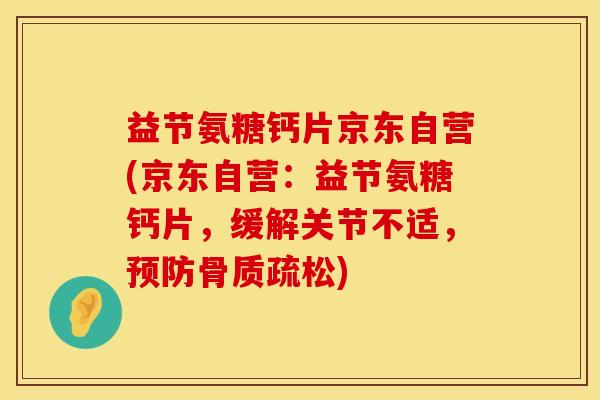 益节氨糖钙片京东自营(京东自营：益节氨糖钙片，缓解关节不适，预防骨质疏松)
