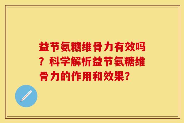 益节氨糖维骨力有效吗？科学解析益节氨糖维骨力的作用和效果？