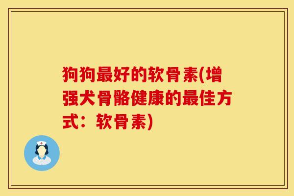 狗狗最好的软骨素(增强犬骨骼健康的最佳方式：软骨素)