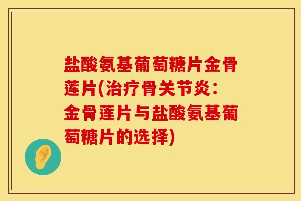 盐酸氨基葡萄糖片金骨莲片(治疗骨关节炎：金骨莲片与盐酸氨基葡萄糖片的选择)