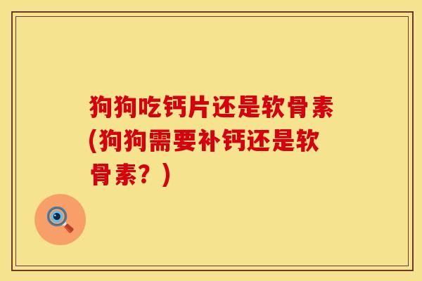 狗狗吃钙片还是软骨素(狗狗需要补钙还是软骨素?) 狗狗吃钙片还是软骨素(狗狗需要补钙还是软骨素?)