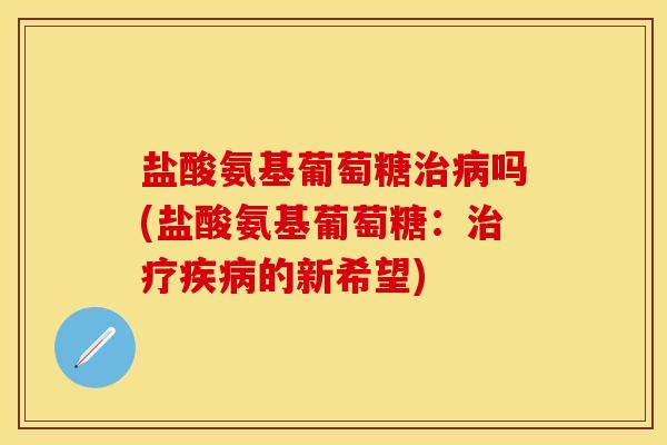 盐酸氨基葡萄糖治病吗(盐酸氨基葡萄糖：治疗疾病的新希望)