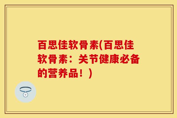 百思佳软骨素(百思佳软骨素：关节健康必备的营养品！)