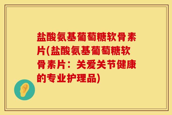盐酸氨基葡萄糖软骨素片(盐酸氨基葡萄糖软骨素片:关爱关节健康的专业护理品)