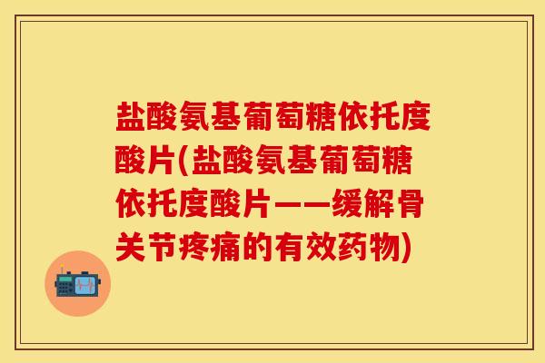 盐酸氨基葡萄糖依托度酸片(盐酸氨基葡萄糖依托度酸片——缓解骨关节疼痛的有效药物)