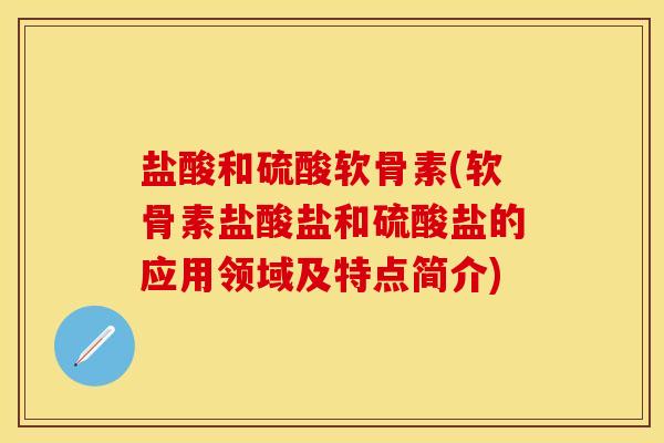 盐酸和硫酸软骨素(软骨素盐酸盐和硫酸盐的应用领域及特点简介)