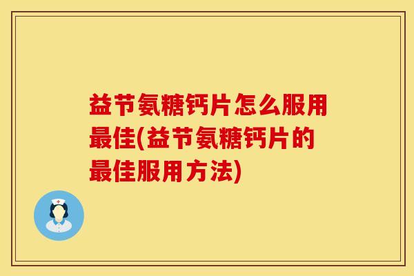 益节氨糖钙片怎么服用最佳(益节氨糖钙片的最佳服用方法)