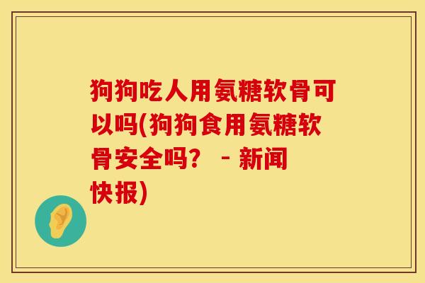 狗狗吃人用氨糖软骨可以吗(狗狗食用氨糖软骨安全吗？ - 新闻快报)