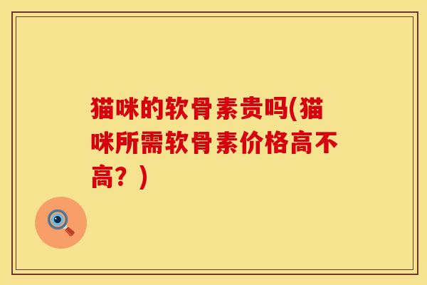 猫咪的软骨素贵吗(猫咪所需软骨素价格高不高？)