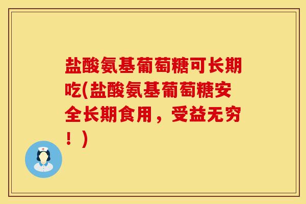 盐酸氨基葡萄糖可长期吃(盐酸氨基葡萄糖安全长期食用，受益无穷！)
