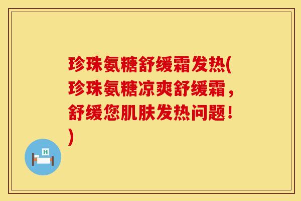 珍珠氨糖舒缓霜发热(珍珠氨糖凉爽舒缓霜，舒缓您肌肤发热问题！)