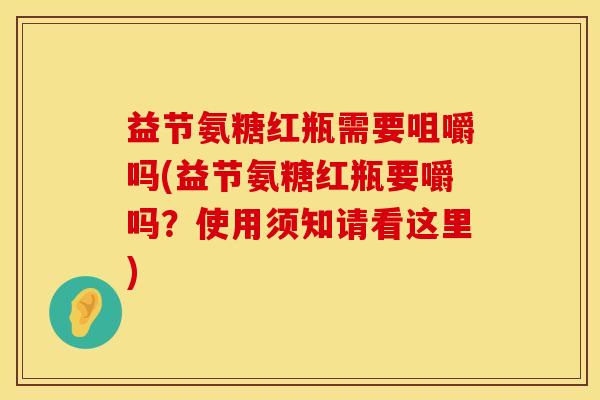 益节氨糖红瓶需要咀嚼吗(益节氨糖红瓶要嚼吗？使用须知请看这里)