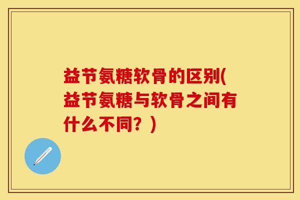 益节氨糖软骨的区别(益节氨糖与软骨之间有什么不同？)