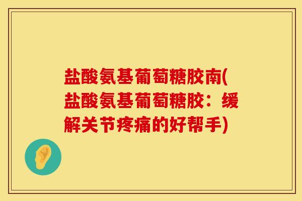 盐酸氨基葡萄糖胶南(盐酸氨基葡萄糖胶：缓解关节疼痛的好帮手)