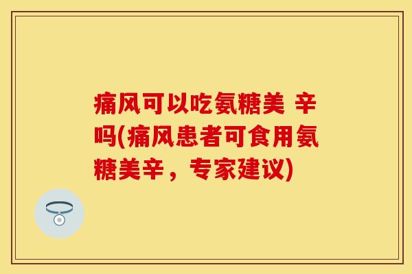 可以吃氨糖美 辛吗(患者可食用氨糖美辛,专家建议) 可以吃氨糖美 辛吗(患者可食用氨糖美辛,专家建议)