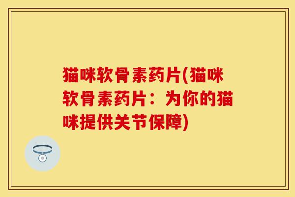 猫咪软骨素药片(猫咪软骨素药片：为你的猫咪提供关节保障)