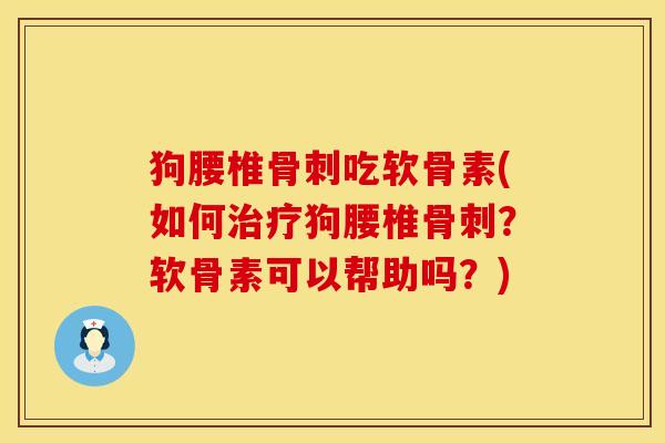 狗腰椎骨刺吃软骨素(如何治疗狗腰椎骨刺？软骨素可以帮助吗？)
