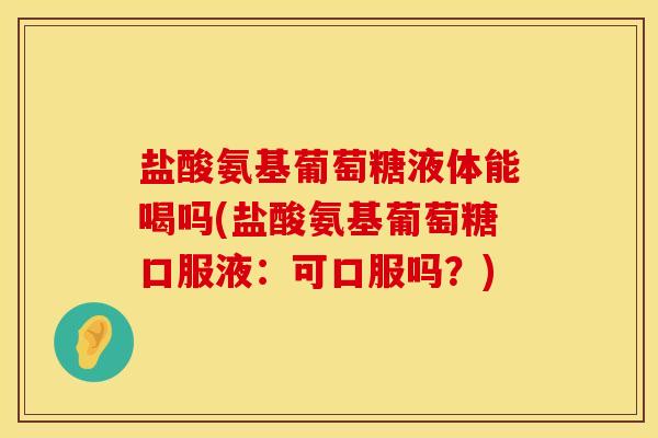 盐酸氨基葡萄糖液体能喝吗(盐酸氨基葡萄糖口服液：可口服吗？)