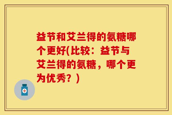 益节和艾兰得的氨糖哪个更好(比较：益节与艾兰得的氨糖，哪个更为优秀？)