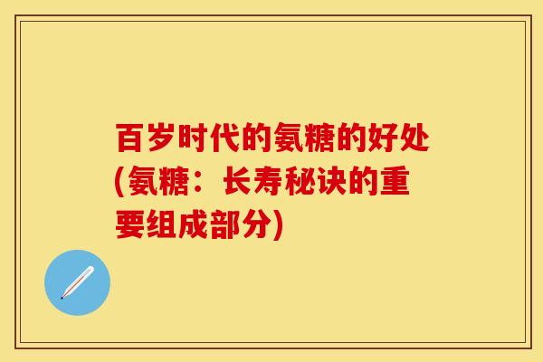 百岁时代的氨糖的好处(氨糖：长寿秘诀的重要组成部分)