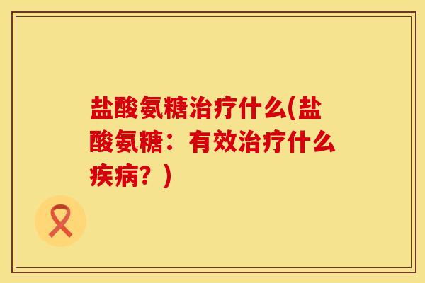 盐酸氨糖治疗什么(盐酸氨糖：有效治疗什么疾病？)
