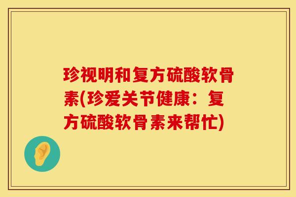 珍视明和复方硫酸软骨素(珍爱关节健康：复方硫酸软骨素来帮忙)