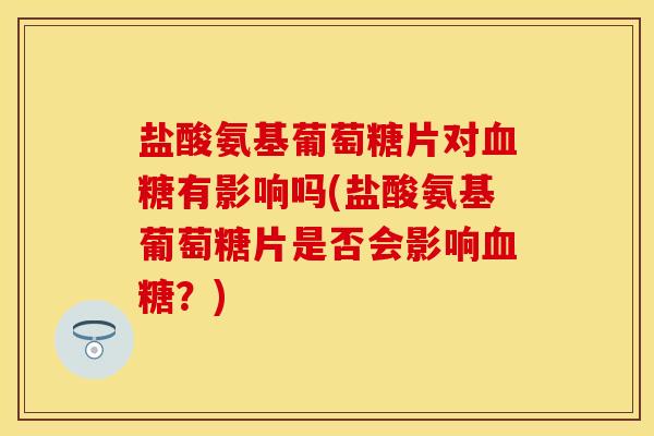 盐酸氨基葡萄糖片对血糖有影响吗(盐酸氨基葡萄糖片是否会影响血糖？)