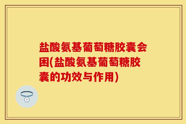 盐酸氨基葡萄糖胶囊会困(盐酸氨基葡萄糖胶囊的功效与作用)