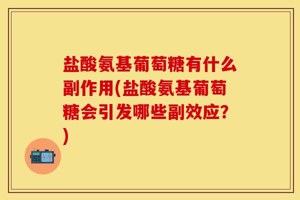 盐酸氨基葡萄糖有什么副作用(盐酸氨基葡萄糖会引发哪些副效应？)