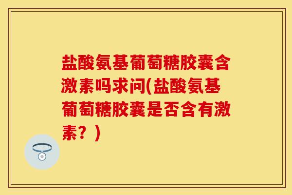 盐酸氨基葡萄糖胶囊含激素吗求问(盐酸氨基葡萄糖胶囊是否含有激素？)