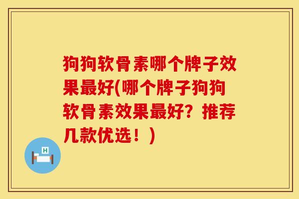 狗狗软骨素哪个牌子效果好(哪个牌子狗狗软骨素效果好?推荐几款优选!) 狗狗软骨素哪个牌子效果好(哪个牌子狗狗软骨素效果好?推荐几款优选!)
