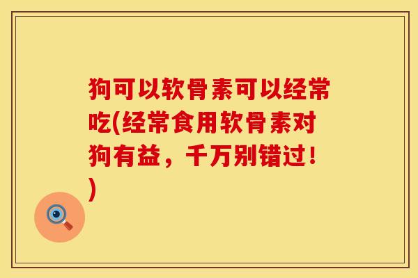 狗可以软骨素可以经常吃(经常食用软骨素对狗有益，千万别错过！)