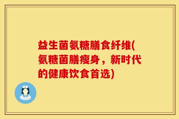 益生菌氨糖膳食纤维(氨糖菌膳瘦身,新时代的健康饮食首选) 益生菌氨糖膳食纤维(氨糖菌膳瘦身,新时代的健康饮食首选)