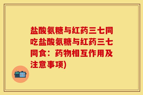 盐酸氨糖与红药三七同吃盐酸氨糖与红药三七同食：药物相互作用及注意事项)