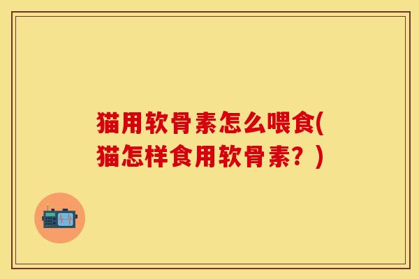 猫用软骨素怎么喂食(猫怎样食用软骨素?) 猫用软骨素怎么喂食(猫怎样食用软骨素?)