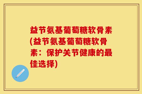 益节氨基葡萄糖软骨素(益节氨基葡萄糖软骨素:保护关节健康的最佳选择)